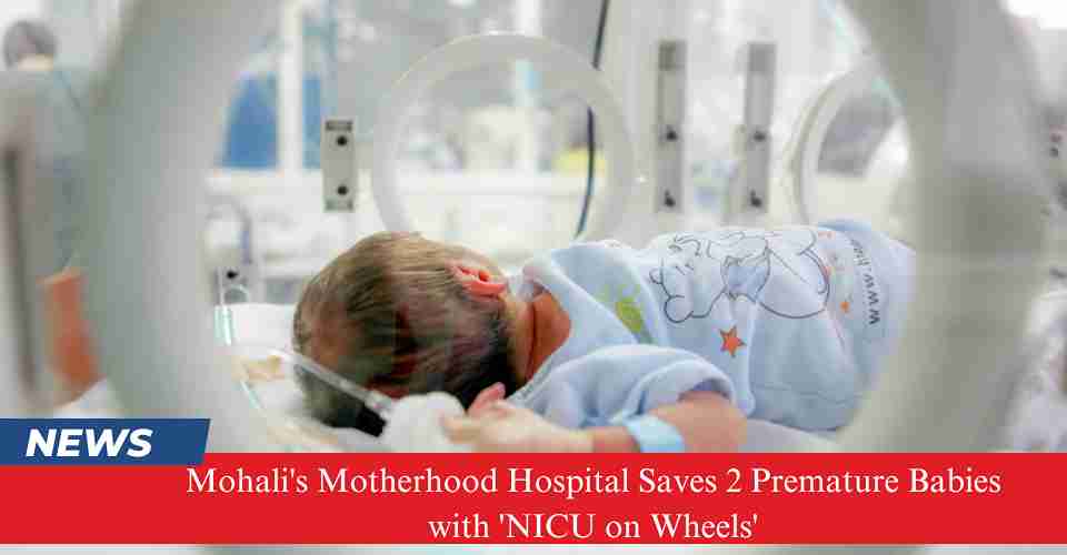 Mohali’s Motherhood Hospital Saves 2 Premature Babies with ‘NICU on Wheels’