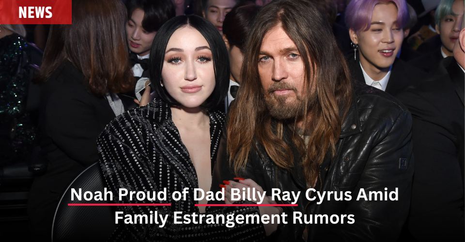 Noah Proud of Dad Billy Ray Cyrus Amid Family Estrangement Rumors