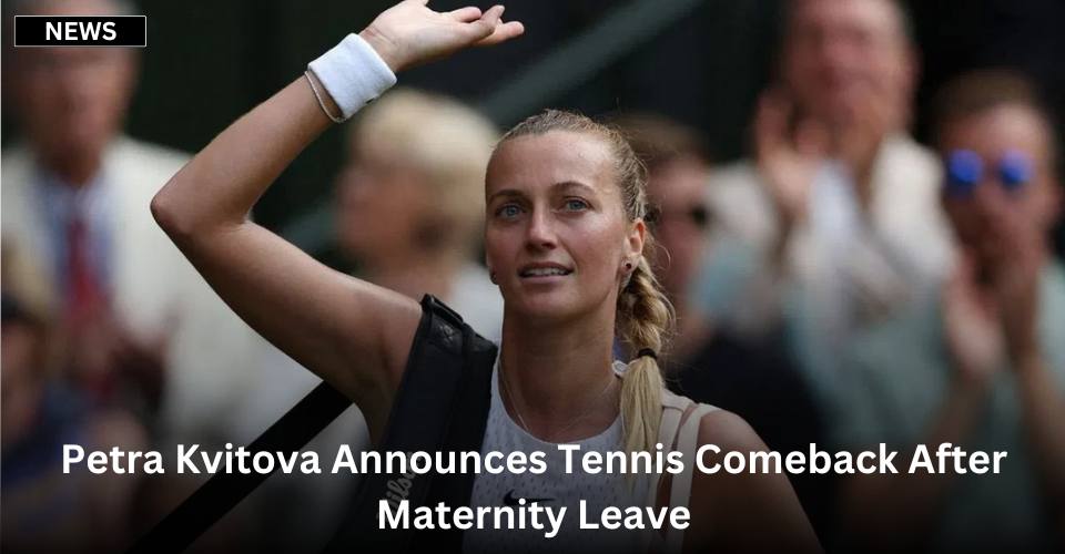 Petra Kvitova Announces Tennis Comeback After Maternity Leave