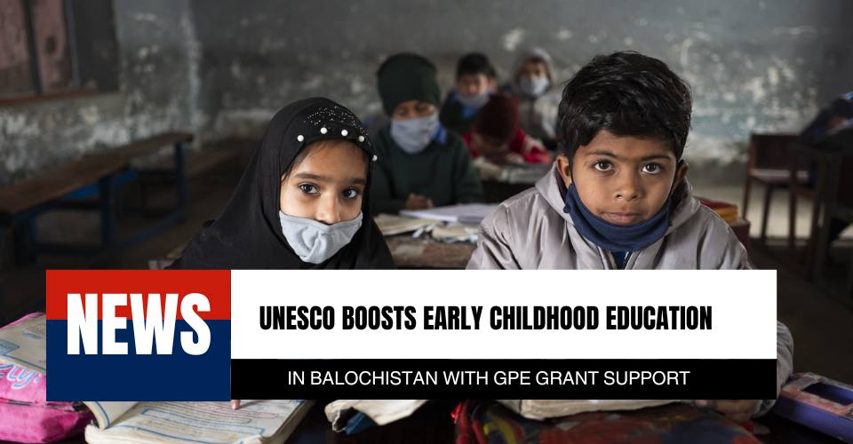 UNESCO Boosts Early Childhood Education in Balochistan with GPE Grant Support